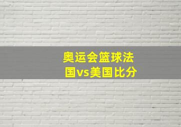 奥运会篮球法国vs美国比分