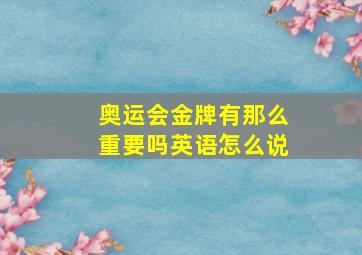 奥运会金牌有那么重要吗英语怎么说