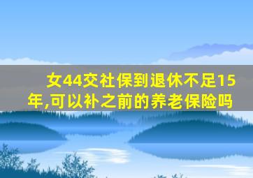 女44交社保到退休不足15年,可以补之前的养老保险吗