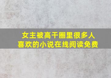 女主被高干圈里很多人喜欢的小说在线阅读免费