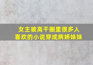 女主被高干圈里很多人喜欢的小说穿成病娇妹妹