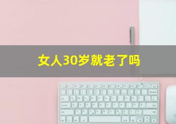 女人30岁就老了吗