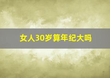 女人30岁算年纪大吗