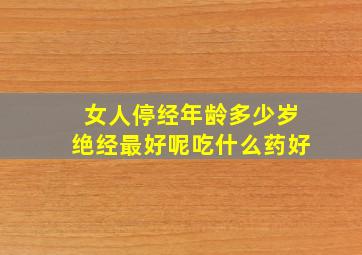 女人停经年龄多少岁绝经最好呢吃什么药好