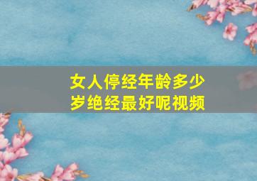 女人停经年龄多少岁绝经最好呢视频