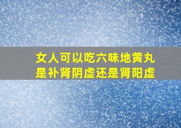 女人可以吃六味地黄丸是补肾阴虚还是肾阳虚