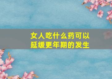 女人吃什么药可以延缓更年期的发生