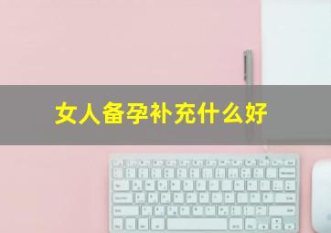 女人备孕补充什么好