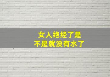 女人绝经了是不是就没有水了