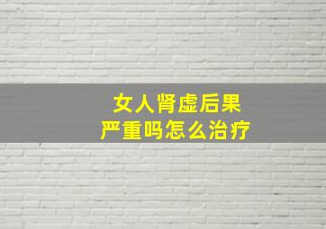 女人肾虚后果严重吗怎么治疗