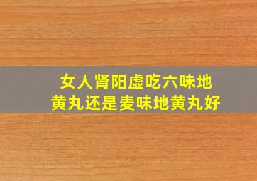 女人肾阳虚吃六味地黄丸还是麦味地黄丸好