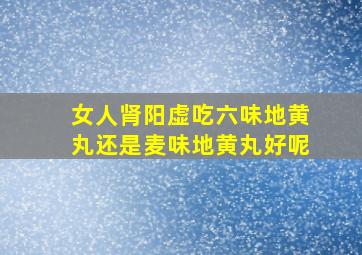 女人肾阳虚吃六味地黄丸还是麦味地黄丸好呢