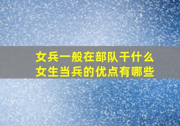 女兵一般在部队干什么女生当兵的优点有哪些