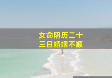 女命阴历二十三日婚姻不顺