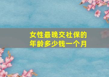 女性最晚交社保的年龄多少钱一个月