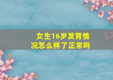 女生16岁发育情况怎么样了正常吗