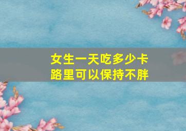 女生一天吃多少卡路里可以保持不胖