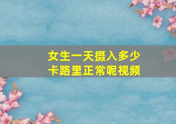 女生一天摄入多少卡路里正常呢视频