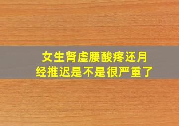 女生肾虚腰酸疼还月经推迟是不是很严重了