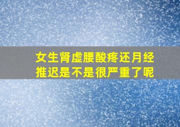 女生肾虚腰酸疼还月经推迟是不是很严重了呢