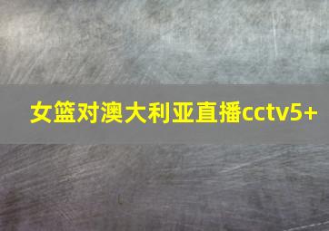 女篮对澳大利亚直播cctv5+