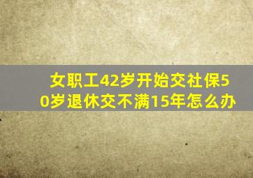 女职工42岁开始交社保50岁退休交不满15年怎么办