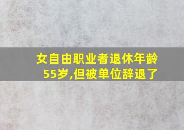 女自由职业者退休年龄55岁,但被单位辞退了