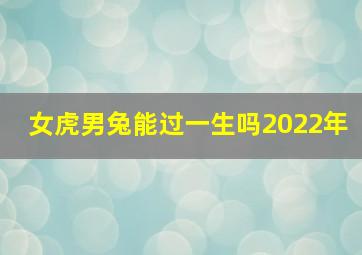 女虎男兔能过一生吗2022年