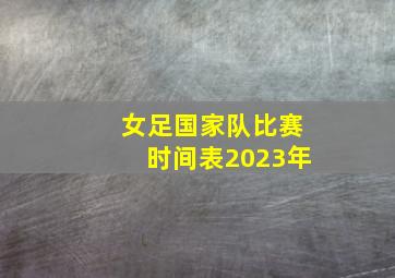 女足国家队比赛时间表2023年