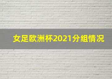 女足欧洲杯2021分组情况