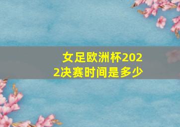 女足欧洲杯2022决赛时间是多少