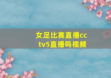 女足比赛直播cctv5直播吗视频