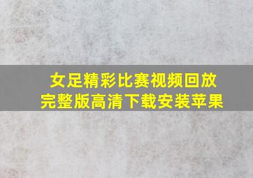 女足精彩比赛视频回放完整版高清下载安装苹果