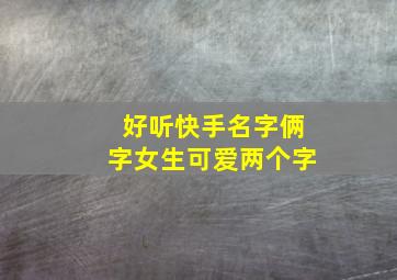 好听快手名字俩字女生可爱两个字