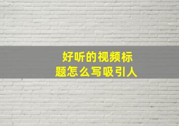 好听的视频标题怎么写吸引人