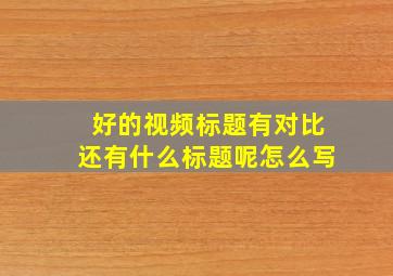 好的视频标题有对比还有什么标题呢怎么写