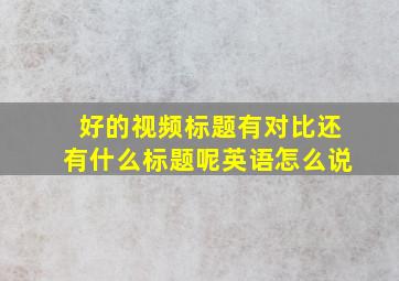 好的视频标题有对比还有什么标题呢英语怎么说