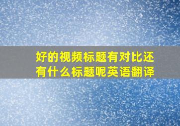 好的视频标题有对比还有什么标题呢英语翻译