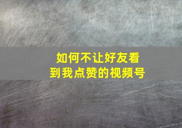 如何不让好友看到我点赞的视频号