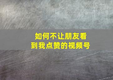 如何不让朋友看到我点赞的视频号