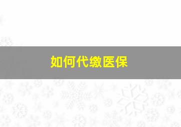 如何代缴医保