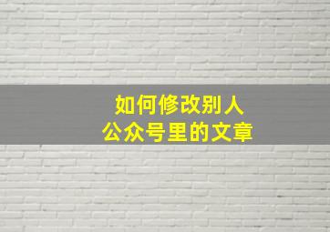 如何修改别人公众号里的文章