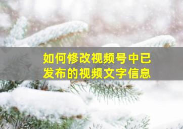 如何修改视频号中已发布的视频文字信息