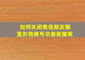 如何关闭微信朋友圈里的视频号功能提醒呢