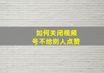 如何关闭视频号不给别人点赞