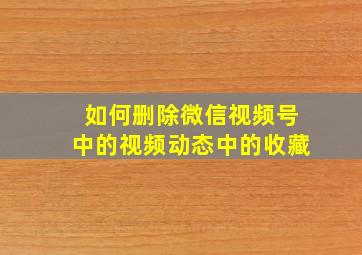 如何删除微信视频号中的视频动态中的收藏