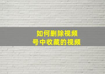 如何删除视频号中收藏的视频