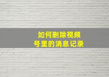 如何删除视频号里的消息记录