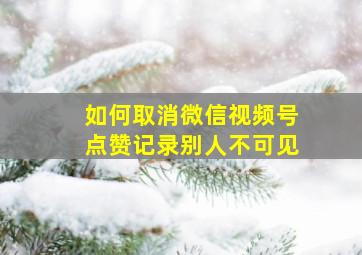 如何取消微信视频号点赞记录别人不可见