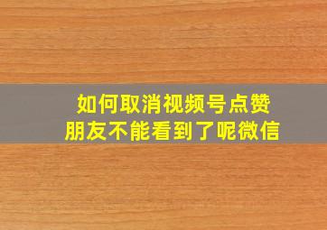 如何取消视频号点赞朋友不能看到了呢微信